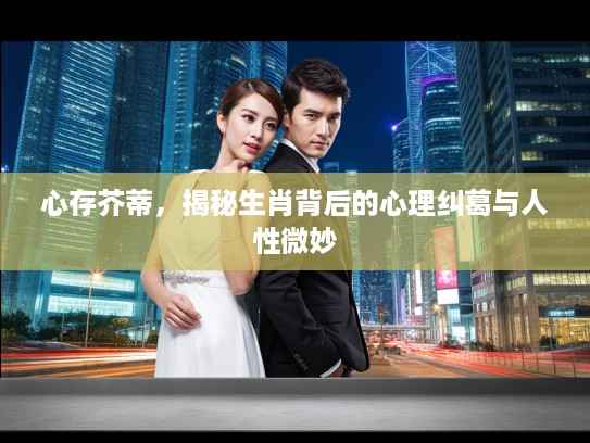 心存芥蒂，揭秘生肖背后的心理纠葛与人性微妙