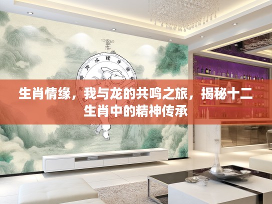 生肖情缘，我与龙的共鸣之旅，揭秘十二生肖中的精神传承