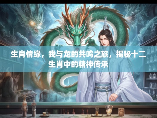 生肖情缘，我与龙的共鸣之旅，揭秘十二生肖中的精神传承