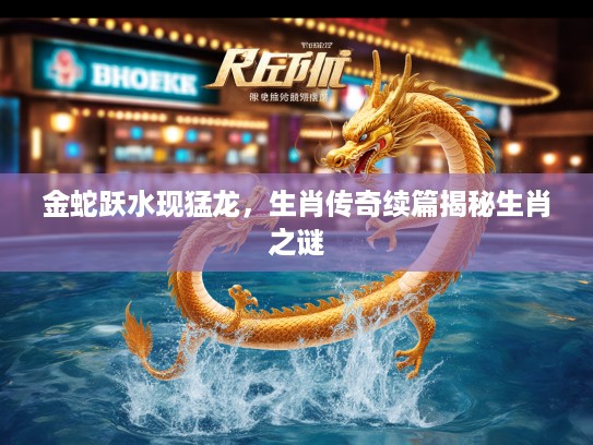 金蛇跃水现猛龙,生肖传奇续篇揭秘生肖之谜 金蛇跃水现猛龙,生肖传奇续篇揭秘生肖之谜