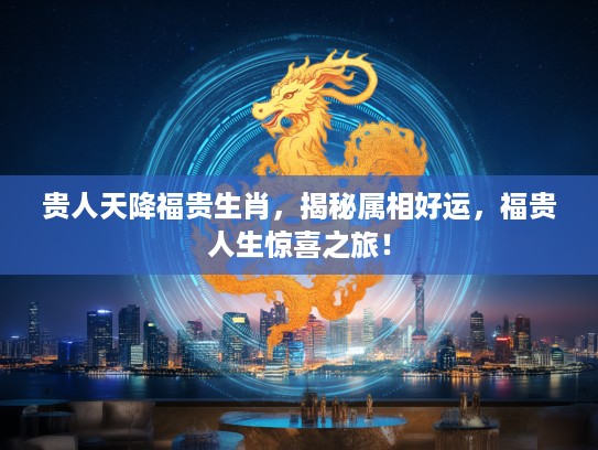 贵人天降福贵生肖，揭秘属相好运，福贵人生惊喜之旅！
