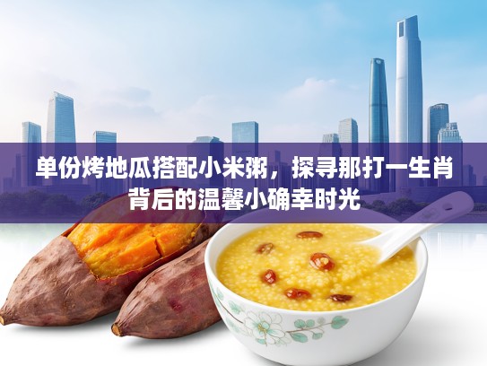 单份烤地瓜搭配小米粥，探寻那打一生肖背后的温馨小确幸时光