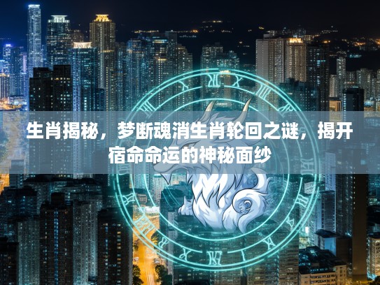 生肖揭秘，梦断魂消生肖轮回之谜，揭开宿命命运的神秘面纱