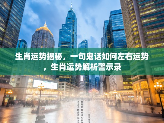 生肖运势揭秘，一句鬼话如何左右运势，生肖运势解析警示录