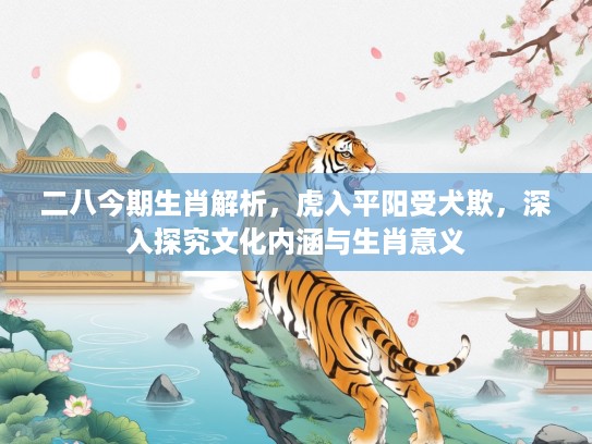 二八今期生肖解析，虎入平阳受犬欺，深入探究文化内涵与生肖意义