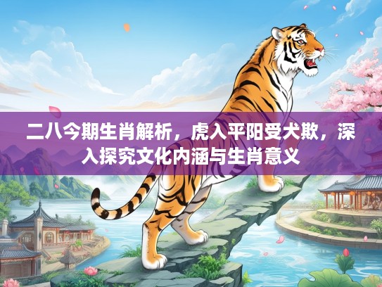 二八今期生肖解析，虎入平阳受犬欺，深入探究文化内涵与生肖意义