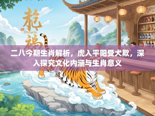 二八今期生肖解析，虎入平阳受犬欺，深入探究文化内涵与生肖意义