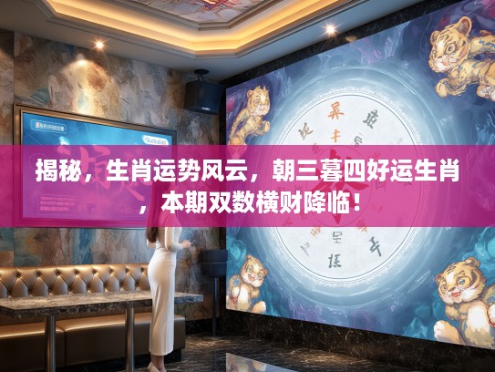 揭秘，生肖运势风云，朝三暮四好运生肖，本期双数横财降临！