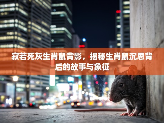 寂若死灰生肖鼠背影,揭秘生肖鼠沉思背后的故事与象征 寂若死灰生肖鼠背影,揭秘生肖鼠沉思背后的故事与象征