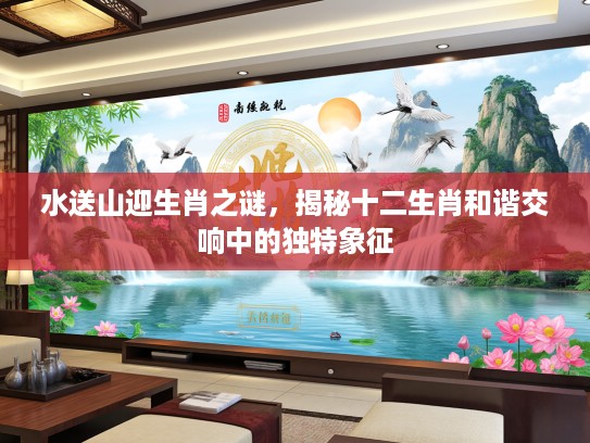 水送山迎生肖之谜，揭秘十二生肖和谐交响中的独特象征