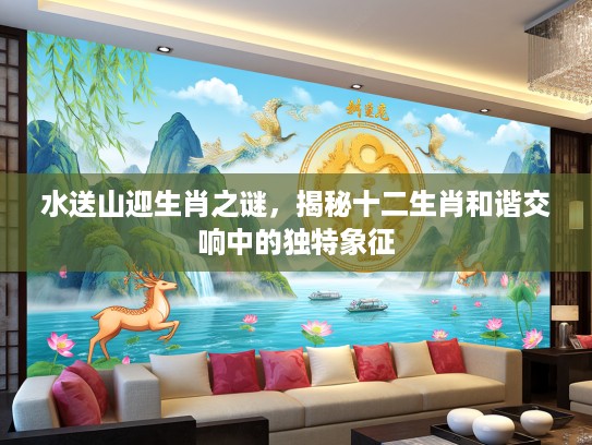 水送山迎生肖之谜，揭秘十二生肖和谐交响中的独特象征
