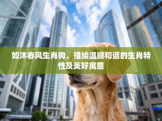 如沐春风生肖狗，描绘温顺和谐的生肖特性及美好寓意