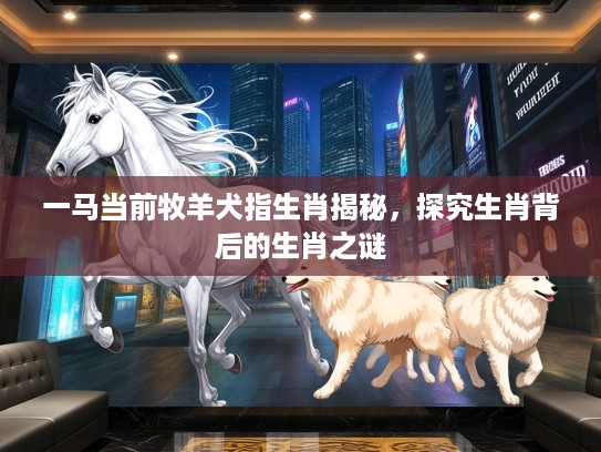 一马当前牧羊犬指生肖揭秘，探究生肖背后的生肖之谜