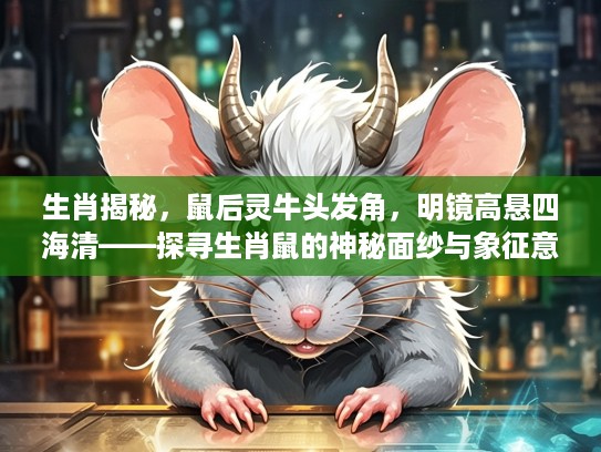 生肖揭秘，鼠后灵牛头发角，明镜高悬四海清——探寻生肖鼠的神秘面纱与象征意义