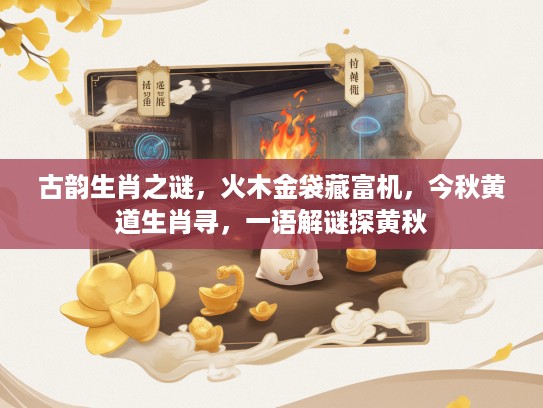 古韵生肖之谜，火木金袋藏富机，今秋黄道生肖寻，一语解谜探黄秋