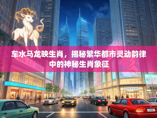 车水马龙映生肖，揭秘繁华都市灵动韵律中的神秘生肖象征