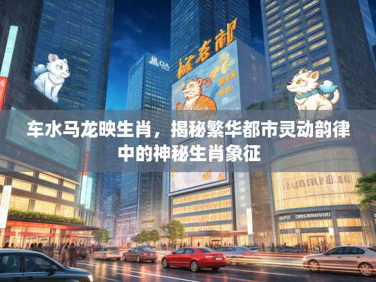 车水马龙映生肖，揭秘繁华都市灵动韵律中的神秘生肖象征