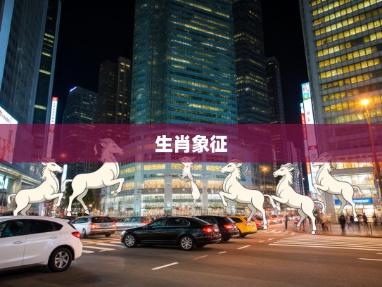 车水马龙映生肖，揭秘繁华都市灵动韵律中的神秘生肖象征