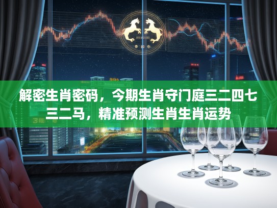 解密生肖密码，今期生肖守门庭三二四七三二马，精准预测生肖生肖运势