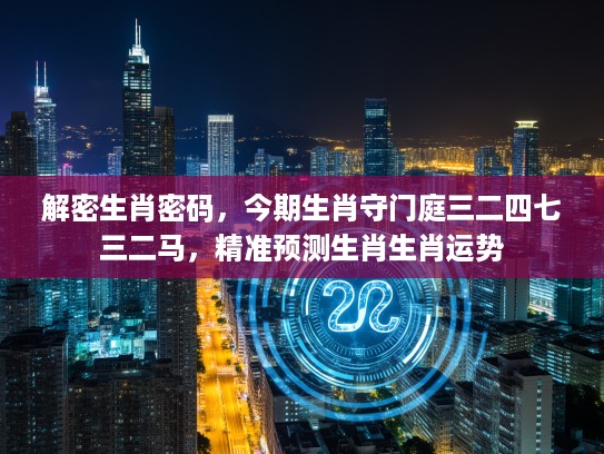 解密生肖密码，今期生肖守门庭三二四七三二马，精准预测生肖生肖运势