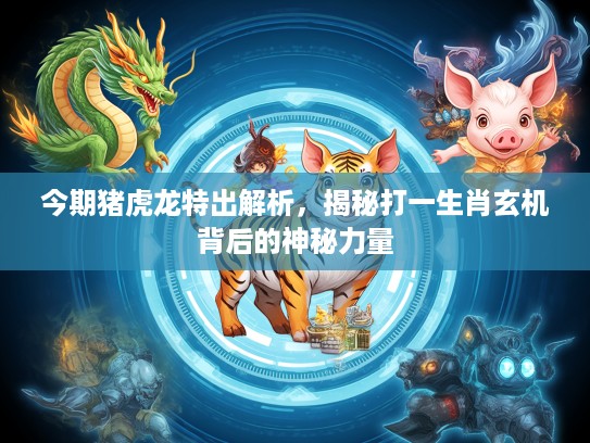 今期猪虎龙特出解析，揭秘打一生肖玄机背后的神秘力量