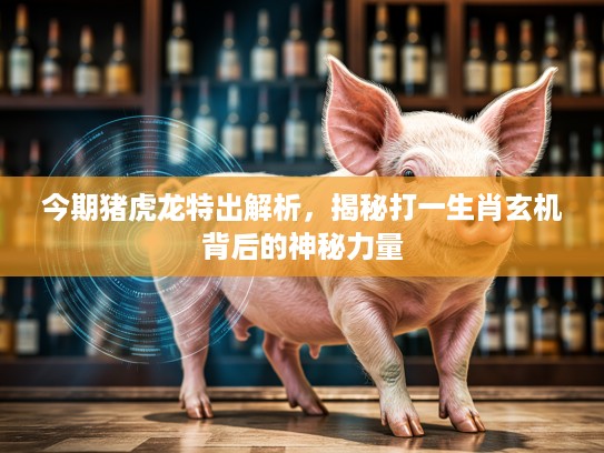 今期猪虎龙特出解析，揭秘打一生肖玄机背后的神秘力量