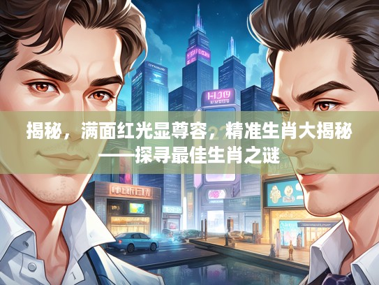 揭秘，满面红光显尊容，精准生肖大揭秘——探寻最佳生肖之谜
