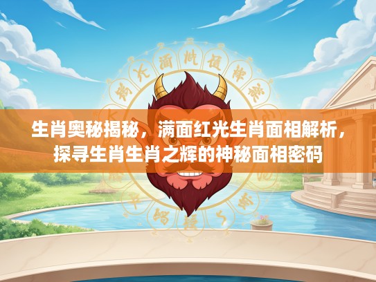 生肖奥秘揭秘，满面红光生肖面相解析，探寻生肖生肖之辉的神秘面相密码