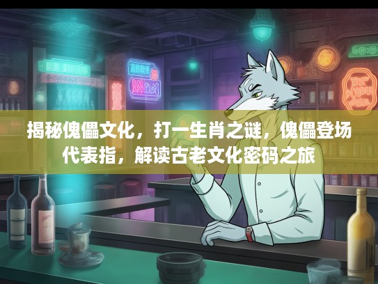 揭秘傀儡文化，打一生肖之谜，傀儡登场代表指，解读古老文化密码之旅