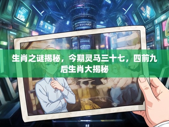 生肖之谜揭秘，今期灵马三十七，四前九后生肖大揭秘