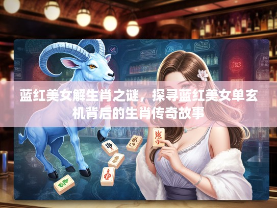 蓝红美女解生肖之谜，探寻蓝红美女单玄机背后的生肖传奇故事