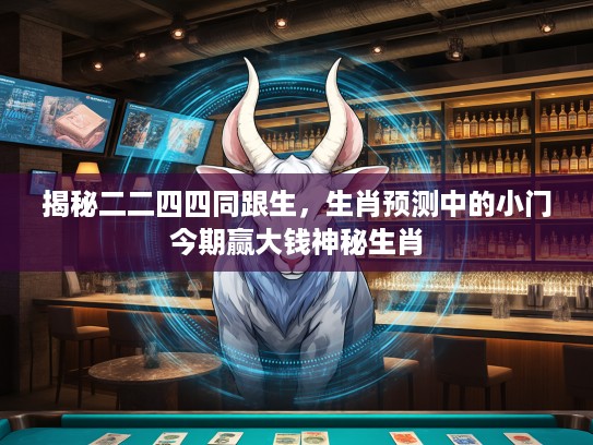 揭秘二二四四同跟生，生肖预测中的小门今期赢大钱神秘生肖
