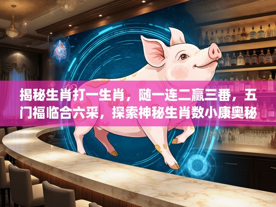 揭秘生肖打一生肖，随一连二赢三番，五门福临合六采，探索神秘生肖数小康奥秘之旅