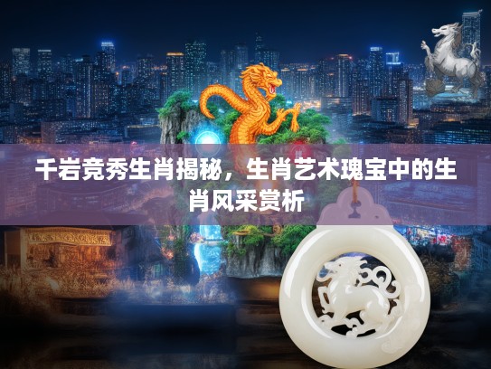 千岩竞秀生肖揭秘，生肖艺术瑰宝中的生肖风采赏析