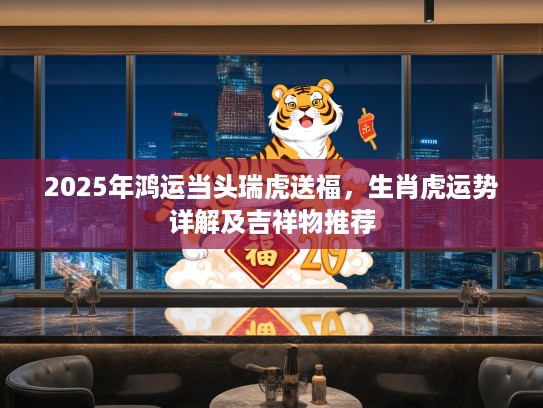 2025年鸿运当头瑞虎送福，生肖虎运势详解及吉祥物推荐