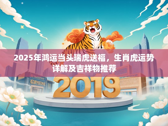 2025年鸿运当头瑞虎送福，生肖虎运势详解及吉祥物推荐