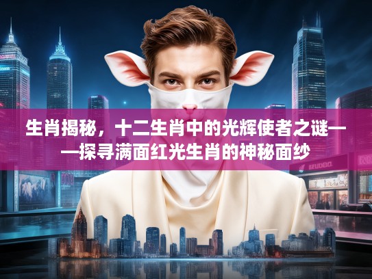 生肖揭秘，十二生肖中的光辉使者之谜——探寻满面红光生肖的神秘面纱