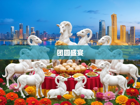 欢聚一堂生肖宴，十二生肖齐聚共享团圆盛宴的温馨瞬间