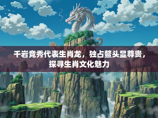 千岩竞秀代表生肖龙，独占鳌头显尊贵，探寻生肖文化魅力