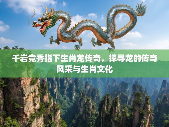 千岩竞秀指下生肖龙传奇，探寻龙的传奇风采与生肖文化