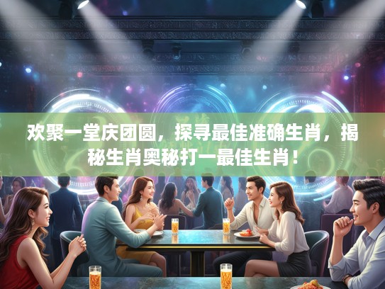 欢聚一堂庆团圆，探寻最佳准确生肖，揭秘生肖奥秘打一最佳生肖！