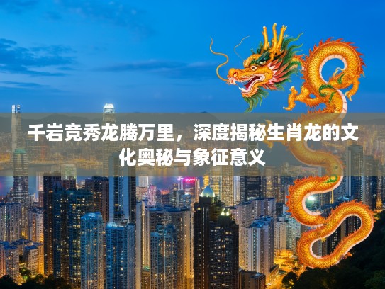 千岩竞秀龙腾万里，深度揭秘生肖龙的文化奥秘与象征意义