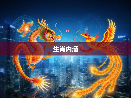 龙舞凤鸣生肖韵，揭秘最佳打一生肖文化的深远内涵