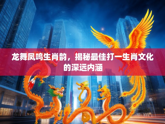 龙舞凤鸣生肖韵，揭秘最佳打一生肖文化的深远内涵