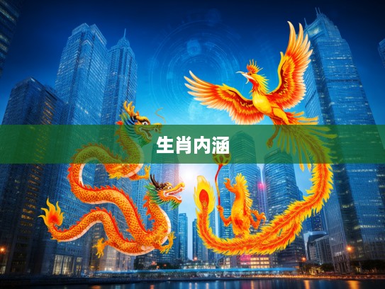 龙舞凤鸣生肖韵，揭秘最佳打一生肖文化的深远内涵