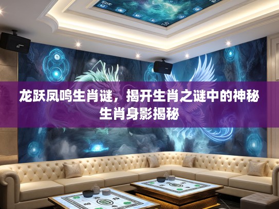 龙跃凤鸣生肖谜，揭开生肖之谜中的神秘生肖身影揭秘