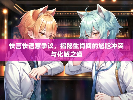 快言快语惹争议，揭秘生肖间的尴尬冲突与化解之道