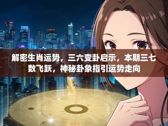 解密生肖运势，三六变卦启示，本期三七数飞跃，神秘卦象指引运势走向