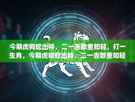 今期虎狗蛇出特，二一吉数重如轻，打一生肖，今期虎狗蛇出特，二一吉数重如轻，揭秘打一生肖的神秘规律