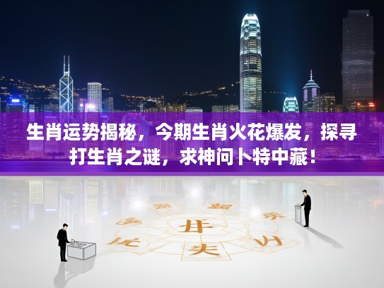 生肖运势揭秘，今期生肖火花爆发，探寻打生肖之谜，求神问卜特中藏！